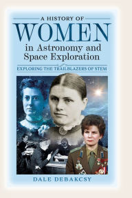 Title: A History of Women in Astronomy and Space Exploration: Exploring the Trailblazers of STEM, Author: Dale DeBakcsy