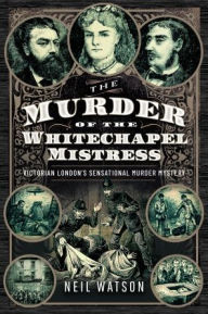 Title: The Murder of the Whitechapel Mistress: Victorian London's Sensational Murder Mystery, Author: Neil Watson