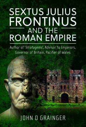 Sextus Julius Frontinus and the Roman Empire: Author of Stratagems, Advisor to Emperors, Governor Britain, Pacifier Wales