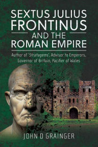 Free share books download Sextus Julius Frontinus and the Roman Empire: Author of Stratagems, Advisor to Emperors, Governor of Britain, Pacifier of Wales  9781399051248 by John D Grainger, John D Grainger