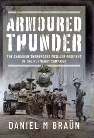 Title: Armored Thunder: The Canadian Sherbrooke Fusilier Regiment in the Normandy Campaign, Author: Daniel Braün