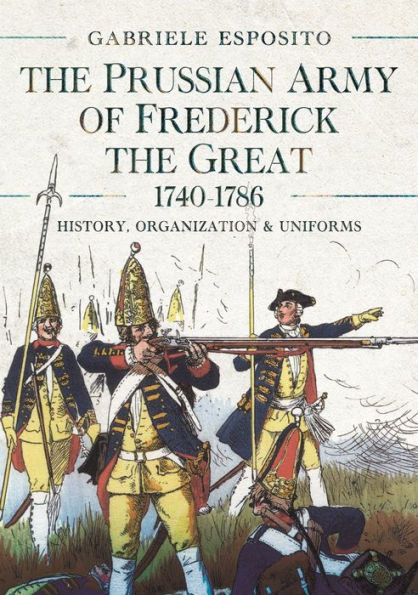 the Prussian Army of Frederick Great, 1740-1786: History, Organization and Uniforms