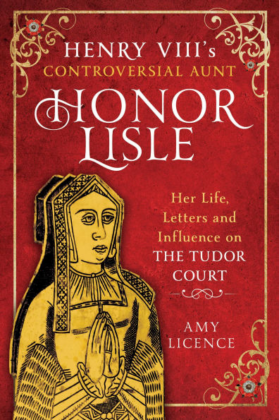 Henry VIII's Controversial Aunt, Honor Lisle: Her Life, Letters and influence on The Tudor Court