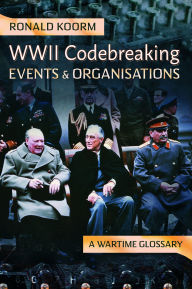 Title: WW2 Codebreaking Events and Organisations: A Wartime Glossary, Author: Ronald Koorm