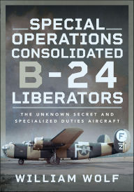Title: Special Operations Consolidated B-24 Liberators: The Unknown Secret and Specialized Duties Aircraft, Author: William Wolf
