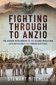 Title: Fighting Through to Anzio: The Gordon Highlanders in the Second World War (6th Battalion and 1st London Scottish), Author: Stewart Mitchell