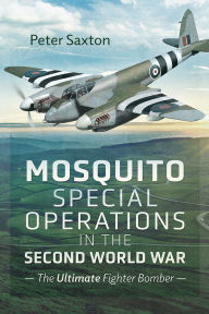 Title: Mosquito Special Operations in the Second World War: The Ultimate Fighter Bomber, Author: Peter Saxton