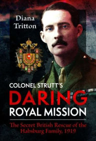 Title: Colonel Strutt's Daring Royal Mission: The Secret British Rescue of the Habsburg Family, 1919, Author: Diana Tritton