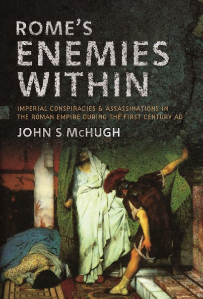 Rome's Enemies Within: Imperial Conspiracies and Assassinations the Roman Empire during First Century AD