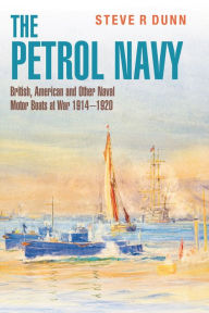 Title: The Petrol Navy: British, American and Other Naval Motor Boats at War 1914 - 1920, Author: Steve Dunn