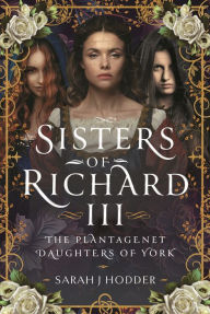 Title: Sisters of Richard III: The Plantagenet Daughters of York, Author: Sarah J Hodder