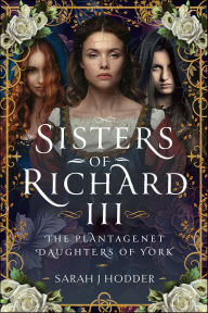Title: Sisters of Richard III: The Plantagenet Daughters of York, Author: Sarah J. Hodder