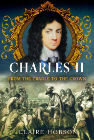 Title: Charles II: From the Cradle to the Crown, Author: Claire Hobson