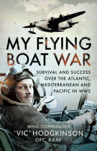 Title: My Flying Boat War: Survival and Success over the Atlantic, Mediterranean and Pacific in WW2, Author: 'Vic' Hodgkinson