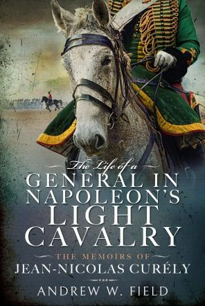 The Life of a General Napoleon's Light Cavalry: Memoirs Jean-Nicolas Curély