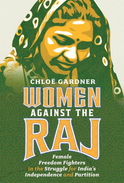 Women Against the Raj: Female Freedom Fighters Struggle for India's Independence and Partition