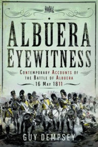 Title: Albuera Eyewitness: Contemporary Accounts of the Battle of Albuera, 16 May 1811, Author: Guy Dempsey