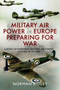 Title: Military Air Power in Europe Preparing for War: A Study of European Nations' Air Forces Leading up to 1939, Author: Norman Ridley