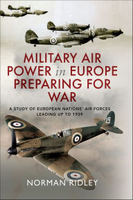 Title: Military Air Power in Europe Preparing for War: A Study of European Nations' Air Forces Leading up to 1939, Author: Norman Ridley