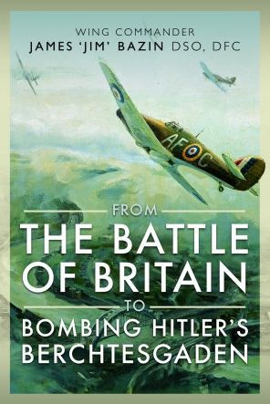 From The Battle of Britain to Bombing Hitler's Berchtesgaden: Wing Commander James 'Jim' Bazin, DSO, DFC