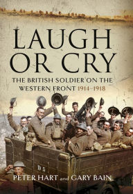 Title: Laugh or Cry: The British Soldier on the Western Front, 1914-1918, Author: Peter Hart