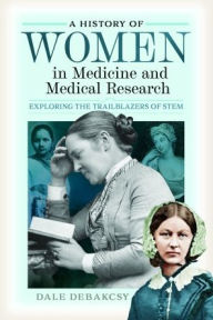 Title: A History of Women in Medicine and Medical Research: Exploring the Trailblazers of STEM, Author: Dale DeBakcsy
