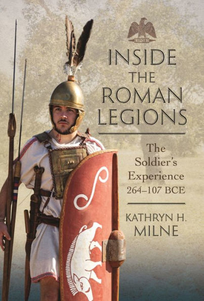 Inside the Roman Legions: The Soldier's Experience 264-107 BCE