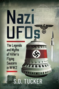 Title: Nazi UFOs: The Legends and Myths of Hitler's Flying Saucers in WW2, Author: S.D. Tucker