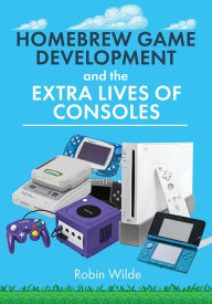 Title: Homebrew Game Development and The Extra Lives of Consoles, Author: Robin Wilde
