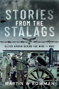 Title: Stories from the Stalags: Allied Airmen Behind the Wire in WW2, Author: Martin W Bowman