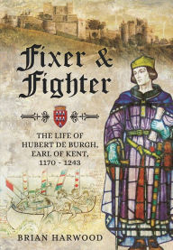 Title: Fixer and Fighter: The Life of Hubert de Burgh, Earl of Kent, 1170 - 1243, Author: Brian Harwood