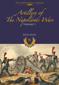 Title: Artillery of the Napoleonic Wars: Volume I - Field Artillery, 1792-1815, Author: Kevin F Kiley