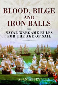 Title: Blood, Bilge and Iron Balls: A Tabletop Game of Naval Battles in the Age of Sail, Author: Alan Abbey