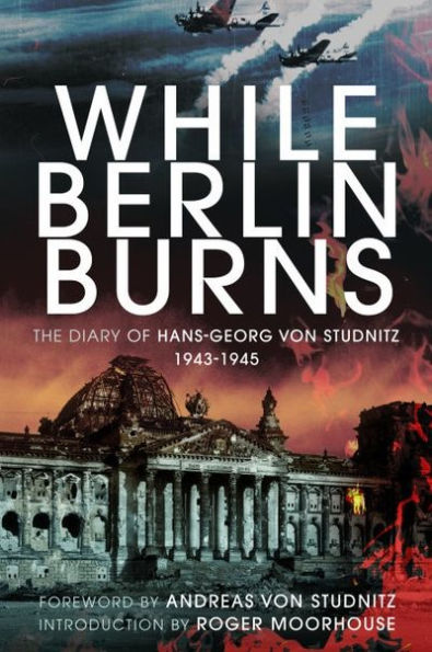 While Berlin Burns: The Memoirs of Hans-Georg von Studnitz