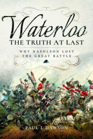 Title: Waterloo: The Truth At Last: Why Napoleon Lost the Great Battle, Author: Paul L Dawson