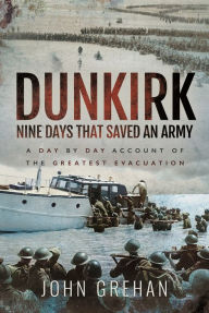 Title: Dunkirk Nine Days That Saved An Army: A Day by Day Account of the Greatest Evacuation, Author: John Grehan