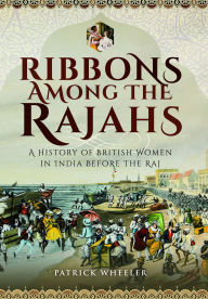 Title: Ribbons Among the Rajahs: A History of British Women in India Before the Raj, Author: Patrick Wheeler