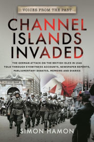 Title: Channel Islands Invaded: The German Attack on the British Isles in 1940 told through Eyewitness Accounts, Newspaper Reports, Parliamentary Debates, Memoirs and Diaries, Author: Simon Hamon