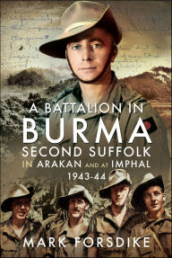 Title: A Battalion in Burma: Second Suffolk in Arakan and at Imphal, 1943-44, Author: Mark Forsdike
