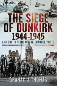 Title: The Siege of Dunkirk, 1944: And the Capture of the Channel Ports, Author: Graham A Thomas