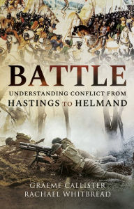 Title: Battle: Understanding Conflict from Hastings to Helmand, Author: Graeme Callister