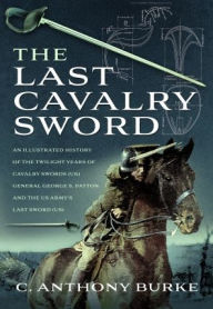 The Last Cavalry Sword: An Illustrated History of the Twilight Years of Cavalry Swords (UK) General George S. Patton and the US Army's Last Sword (US)