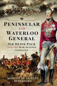 Title: Peninsular and Waterloo General: Sir Denis Pack and the War against Napoleon, Author: Marcus de la Poer Beresford