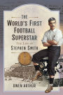 The World's First Football Superstar: The Life of Stephen Smith