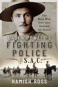 Title: Baden Powell's Fighting Police-The SAC: The Boer War unit that inspired the Scouts, Author: Hamish Ross