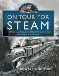 Title: On Tour For Steam: A Pictorial Railway Journey Across Britain in the 1960s, Author: Howard Routledge