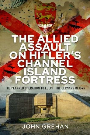 the Allied Assault on Hitler's Channel Island Fortress: Planned Operation to Eject Germans 1943