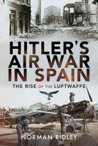 Title: Hitler's Air War in Spain: The Rise of the Luftwaffe, Author: Norman Ridley