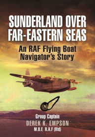 Title: Sunderland Over Far-Eastern Seas: An RAF Flying Boat Navigator's Story, Author: Derek K. Empson MBE