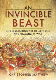 Title: An Invincible Beast: Understanding the Hellenistic Pike Phalanx in Action, Author: Christopher Matthew